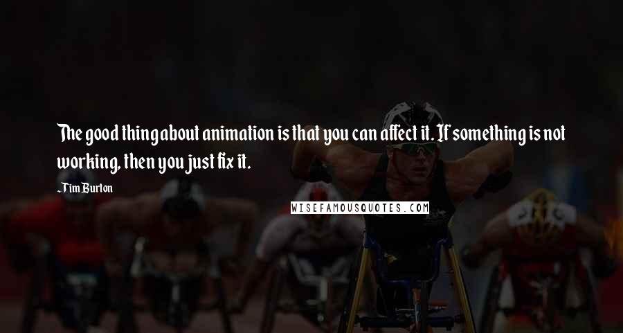 Tim Burton Quotes: The good thing about animation is that you can affect it. If something is not working, then you just fix it.