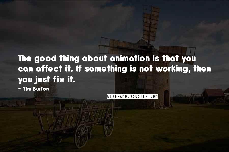 Tim Burton Quotes: The good thing about animation is that you can affect it. If something is not working, then you just fix it.