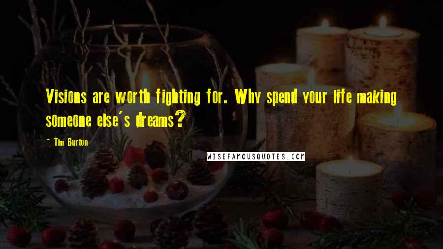 Tim Burton Quotes: Visions are worth fighting for. Why spend your life making someone else's dreams?