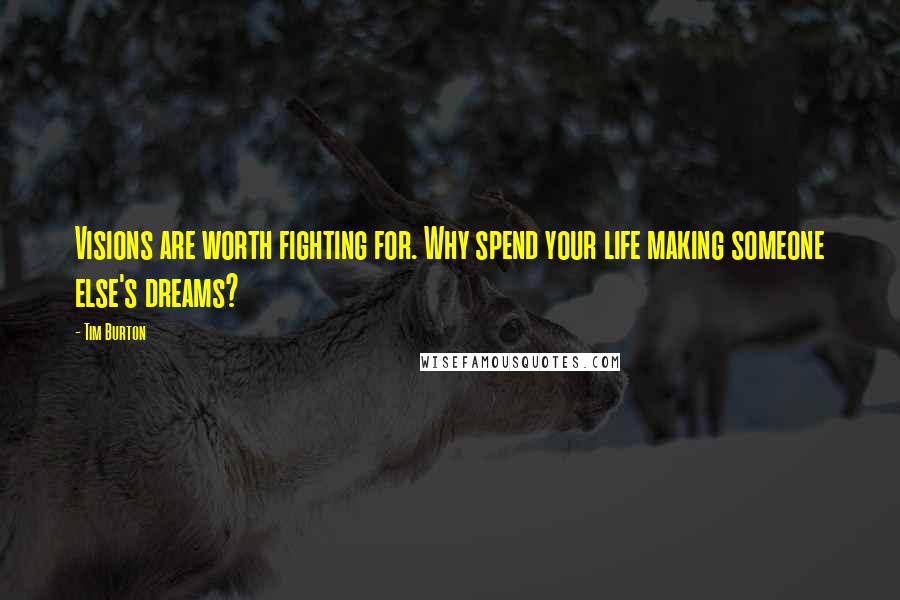 Tim Burton Quotes: Visions are worth fighting for. Why spend your life making someone else's dreams?