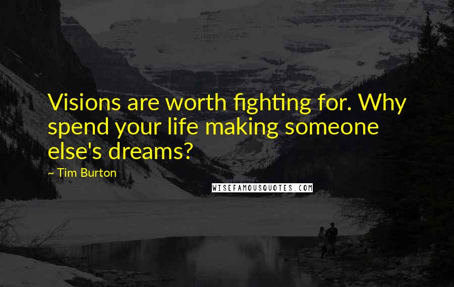 Tim Burton Quotes: Visions are worth fighting for. Why spend your life making someone else's dreams?