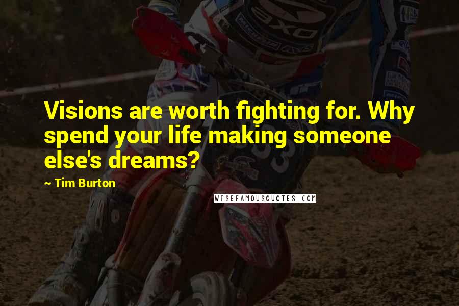 Tim Burton Quotes: Visions are worth fighting for. Why spend your life making someone else's dreams?