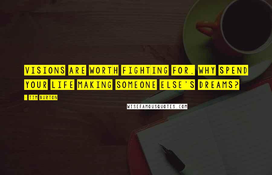 Tim Burton Quotes: Visions are worth fighting for. Why spend your life making someone else's dreams?