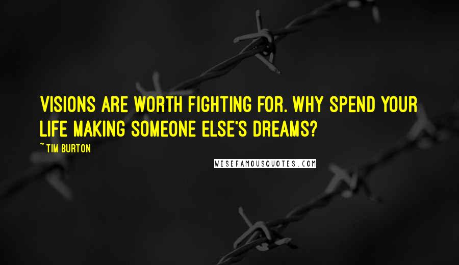 Tim Burton Quotes: Visions are worth fighting for. Why spend your life making someone else's dreams?