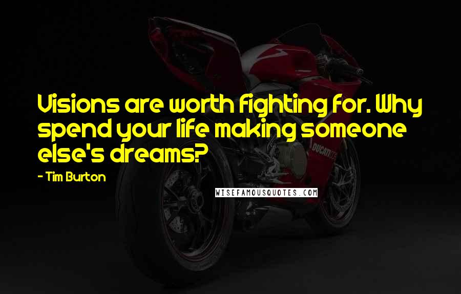 Tim Burton Quotes: Visions are worth fighting for. Why spend your life making someone else's dreams?