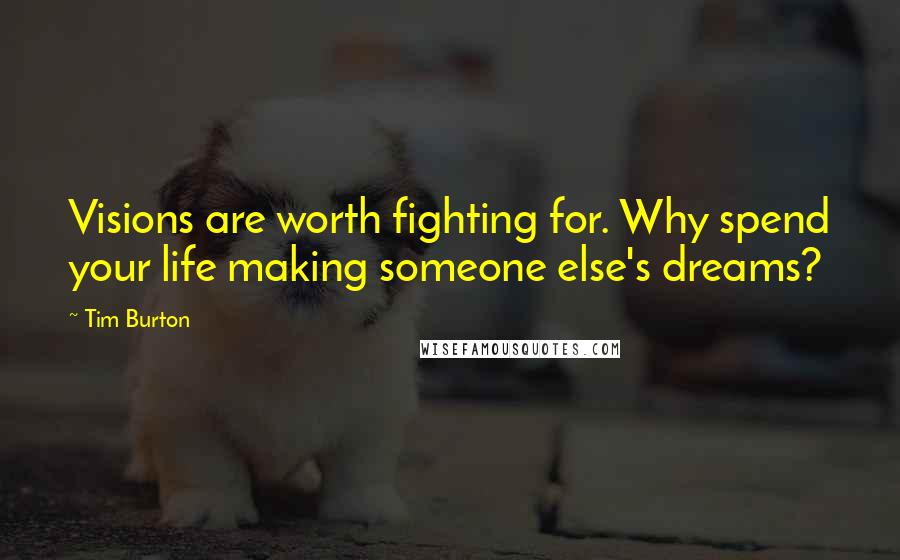 Tim Burton Quotes: Visions are worth fighting for. Why spend your life making someone else's dreams?