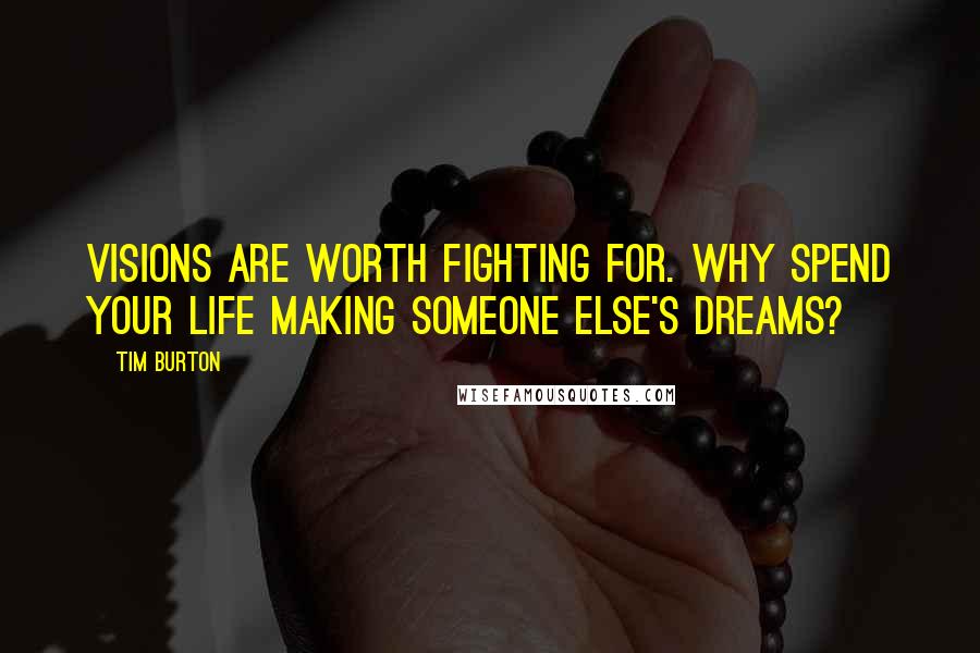 Tim Burton Quotes: Visions are worth fighting for. Why spend your life making someone else's dreams?