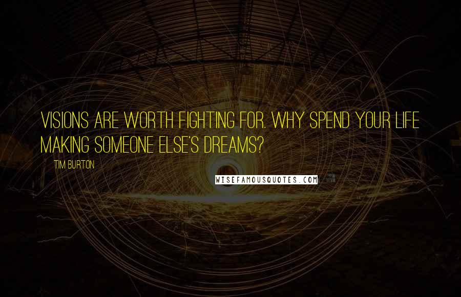 Tim Burton Quotes: Visions are worth fighting for. Why spend your life making someone else's dreams?