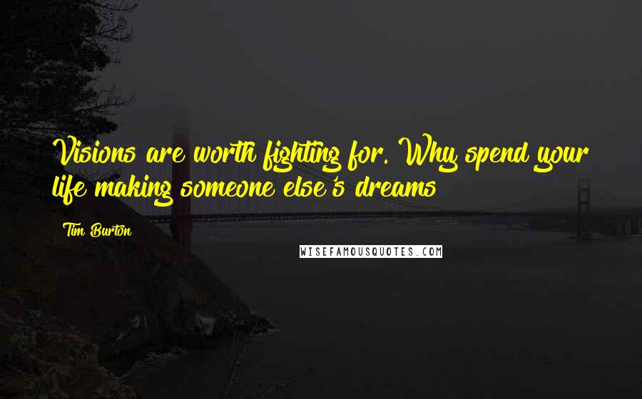 Tim Burton Quotes: Visions are worth fighting for. Why spend your life making someone else's dreams?