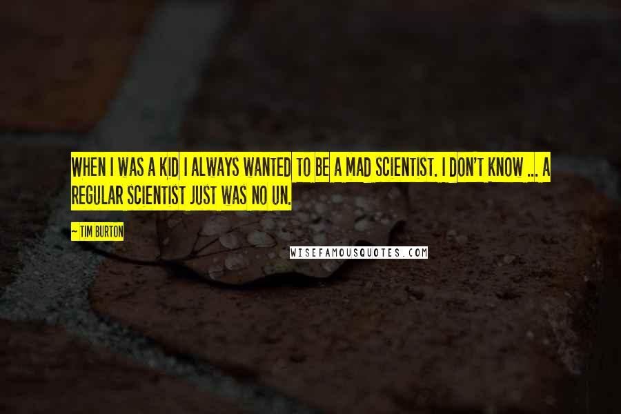 Tim Burton Quotes: When I was a kid I always wanted to be a mad scientist. I don't know ... a regular scientist just was no un.