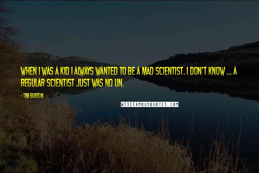 Tim Burton Quotes: When I was a kid I always wanted to be a mad scientist. I don't know ... a regular scientist just was no un.