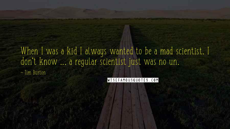 Tim Burton Quotes: When I was a kid I always wanted to be a mad scientist. I don't know ... a regular scientist just was no un.