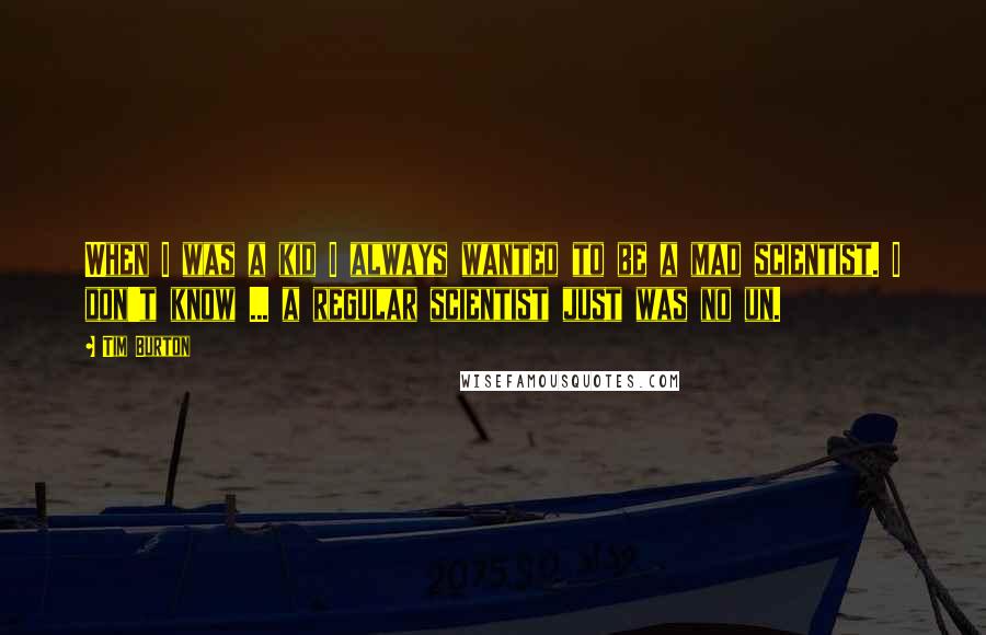Tim Burton Quotes: When I was a kid I always wanted to be a mad scientist. I don't know ... a regular scientist just was no un.