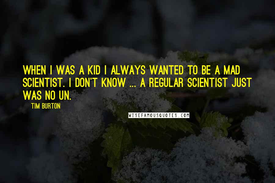 Tim Burton Quotes: When I was a kid I always wanted to be a mad scientist. I don't know ... a regular scientist just was no un.