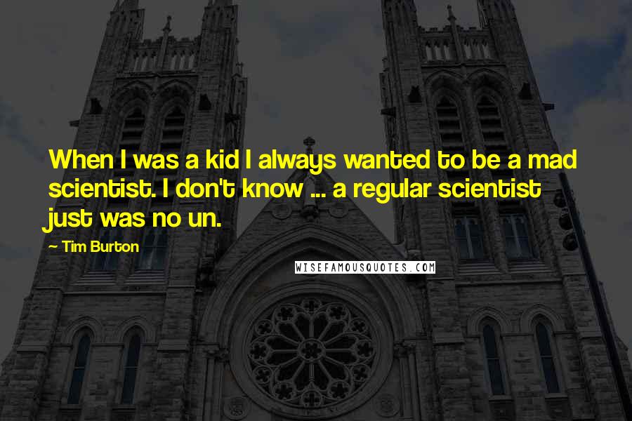 Tim Burton Quotes: When I was a kid I always wanted to be a mad scientist. I don't know ... a regular scientist just was no un.