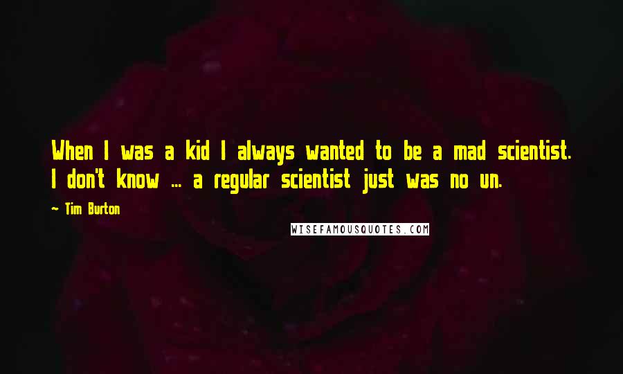 Tim Burton Quotes: When I was a kid I always wanted to be a mad scientist. I don't know ... a regular scientist just was no un.