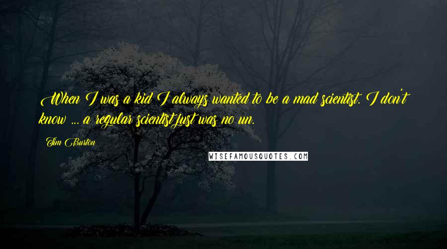 Tim Burton Quotes: When I was a kid I always wanted to be a mad scientist. I don't know ... a regular scientist just was no un.