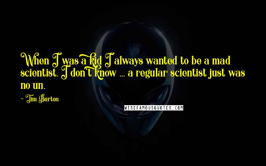 Tim Burton Quotes: When I was a kid I always wanted to be a mad scientist. I don't know ... a regular scientist just was no un.