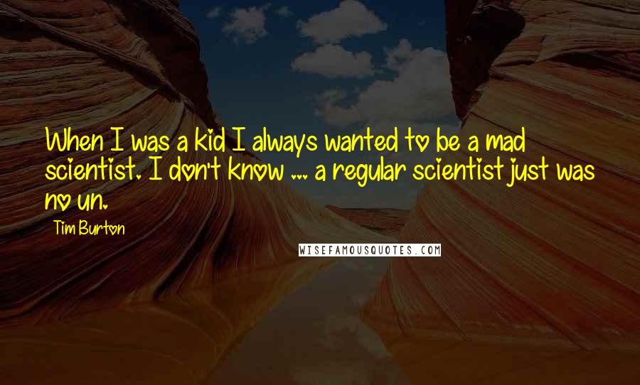 Tim Burton Quotes: When I was a kid I always wanted to be a mad scientist. I don't know ... a regular scientist just was no un.
