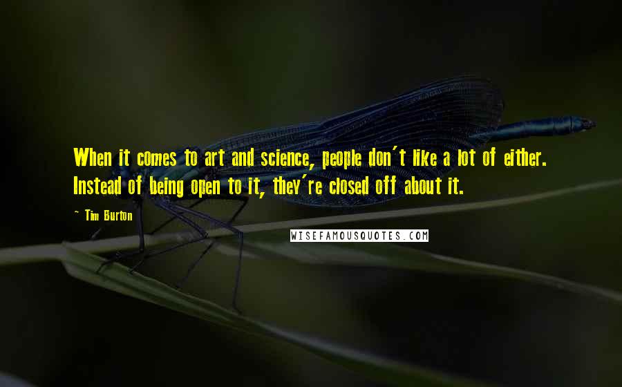 Tim Burton Quotes: When it comes to art and science, people don't like a lot of either. Instead of being open to it, they're closed off about it.