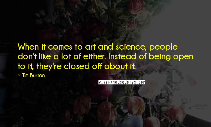 Tim Burton Quotes: When it comes to art and science, people don't like a lot of either. Instead of being open to it, they're closed off about it.