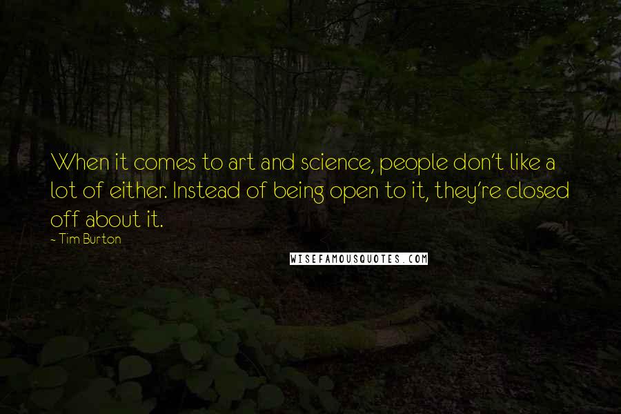 Tim Burton Quotes: When it comes to art and science, people don't like a lot of either. Instead of being open to it, they're closed off about it.