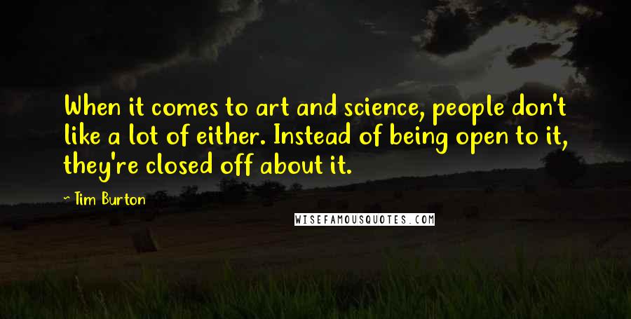Tim Burton Quotes: When it comes to art and science, people don't like a lot of either. Instead of being open to it, they're closed off about it.