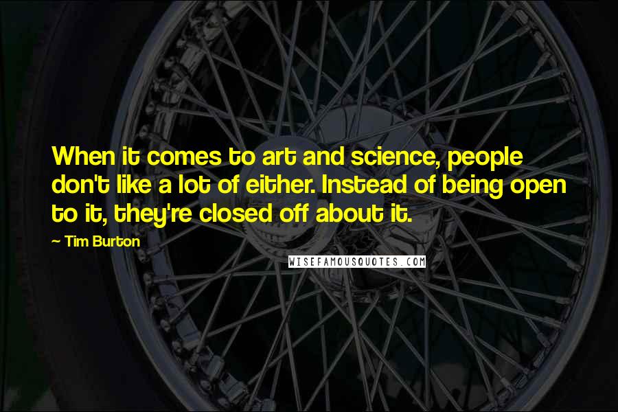 Tim Burton Quotes: When it comes to art and science, people don't like a lot of either. Instead of being open to it, they're closed off about it.