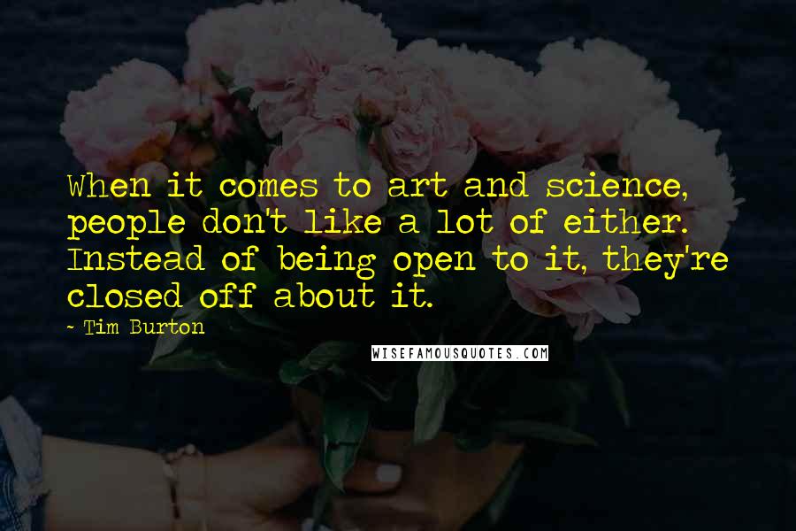 Tim Burton Quotes: When it comes to art and science, people don't like a lot of either. Instead of being open to it, they're closed off about it.