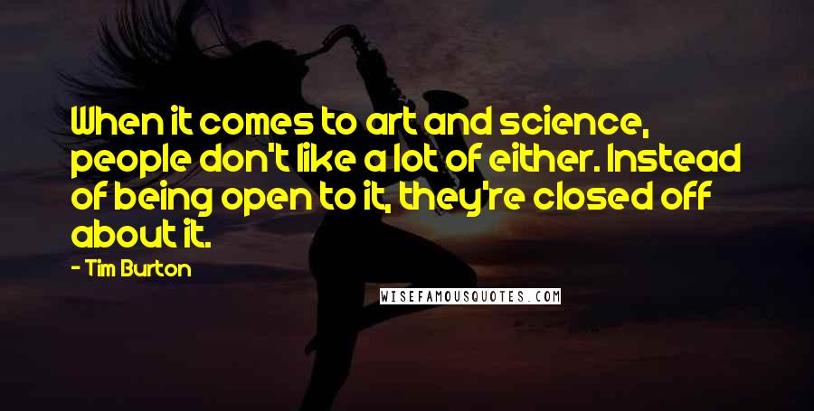 Tim Burton Quotes: When it comes to art and science, people don't like a lot of either. Instead of being open to it, they're closed off about it.