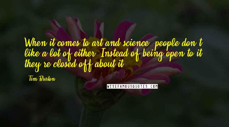 Tim Burton Quotes: When it comes to art and science, people don't like a lot of either. Instead of being open to it, they're closed off about it.