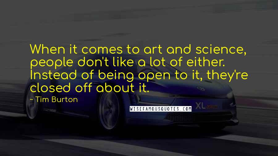 Tim Burton Quotes: When it comes to art and science, people don't like a lot of either. Instead of being open to it, they're closed off about it.
