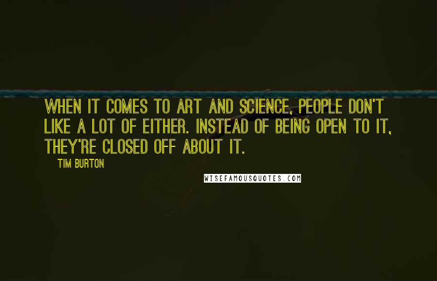 Tim Burton Quotes: When it comes to art and science, people don't like a lot of either. Instead of being open to it, they're closed off about it.