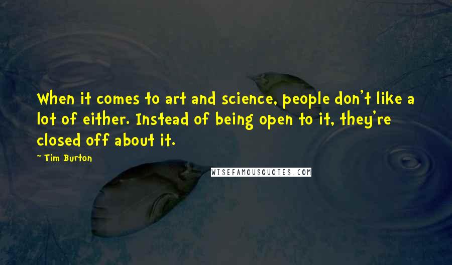Tim Burton Quotes: When it comes to art and science, people don't like a lot of either. Instead of being open to it, they're closed off about it.