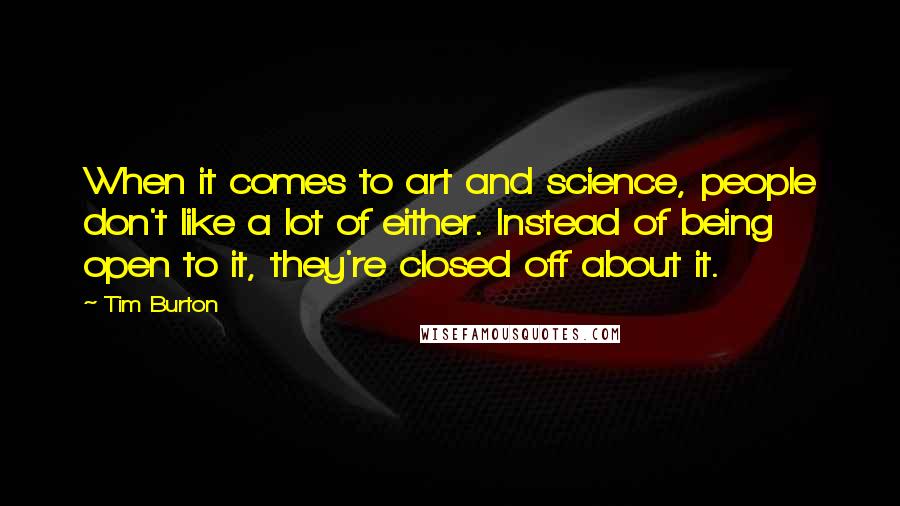 Tim Burton Quotes: When it comes to art and science, people don't like a lot of either. Instead of being open to it, they're closed off about it.