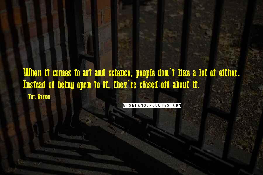 Tim Burton Quotes: When it comes to art and science, people don't like a lot of either. Instead of being open to it, they're closed off about it.