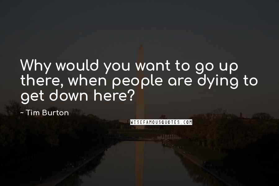 Tim Burton Quotes: Why would you want to go up there, when people are dying to get down here?