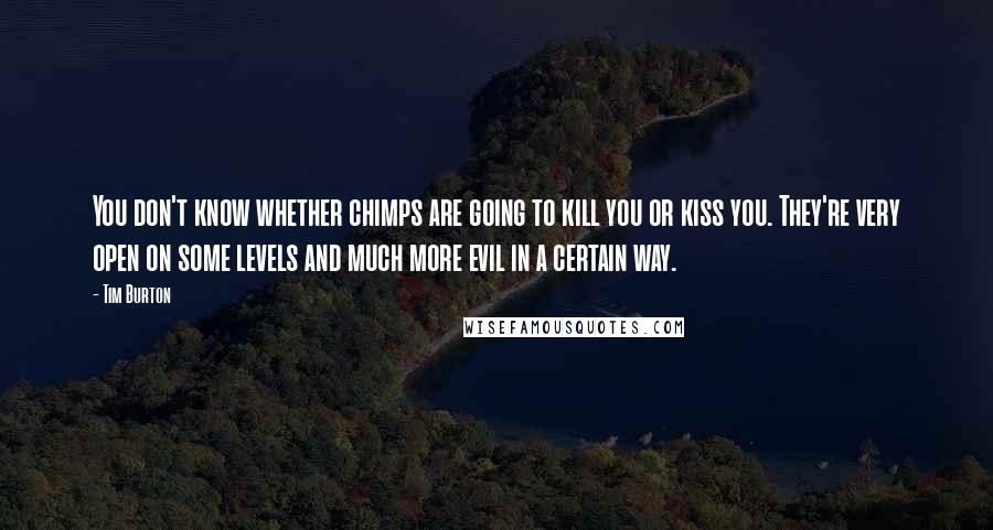 Tim Burton Quotes: You don't know whether chimps are going to kill you or kiss you. They're very open on some levels and much more evil in a certain way.