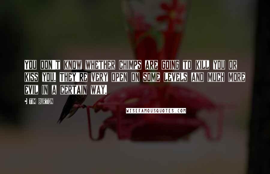 Tim Burton Quotes: You don't know whether chimps are going to kill you or kiss you. They're very open on some levels and much more evil in a certain way.