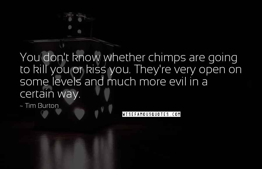 Tim Burton Quotes: You don't know whether chimps are going to kill you or kiss you. They're very open on some levels and much more evil in a certain way.