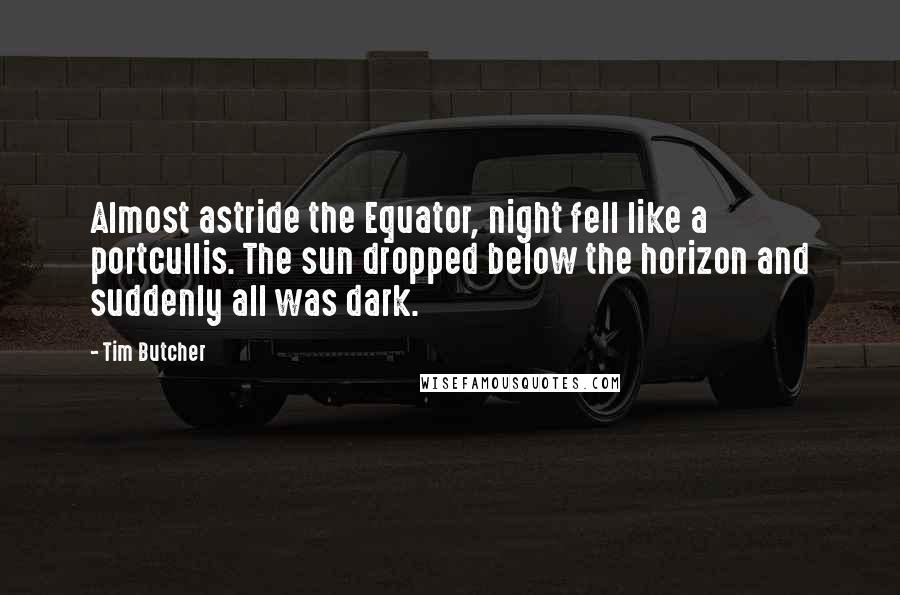 Tim Butcher Quotes: Almost astride the Equator, night fell like a portcullis. The sun dropped below the horizon and suddenly all was dark.