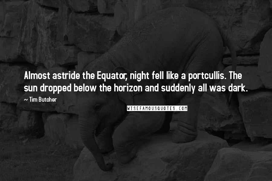 Tim Butcher Quotes: Almost astride the Equator, night fell like a portcullis. The sun dropped below the horizon and suddenly all was dark.