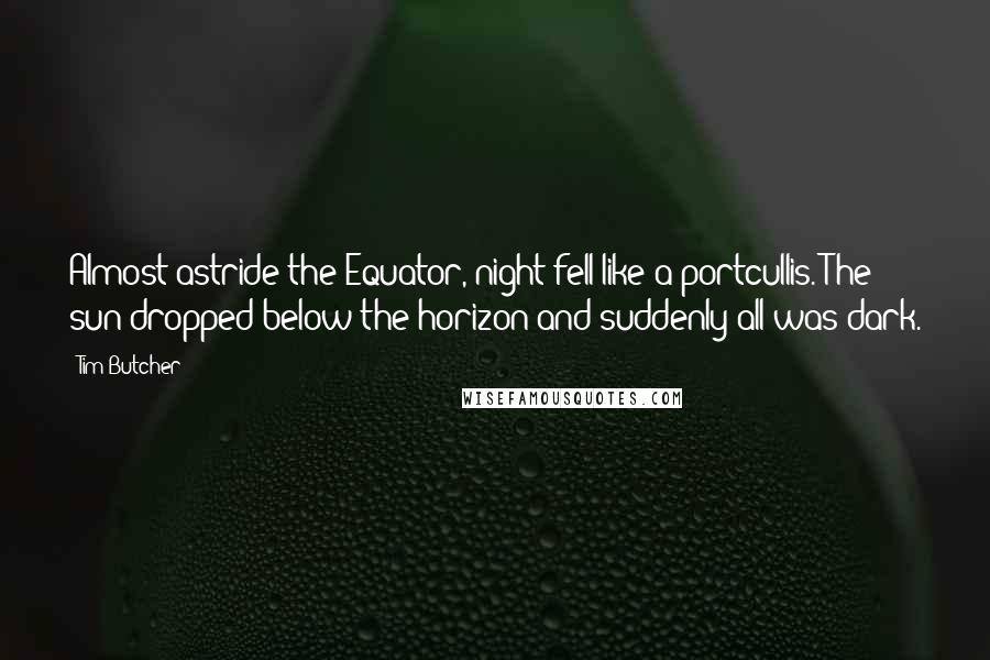 Tim Butcher Quotes: Almost astride the Equator, night fell like a portcullis. The sun dropped below the horizon and suddenly all was dark.