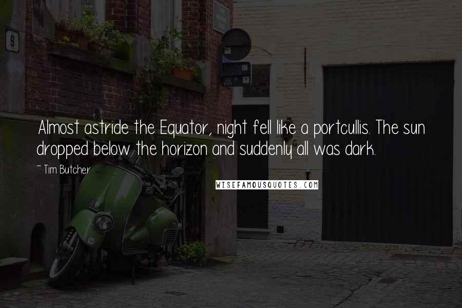 Tim Butcher Quotes: Almost astride the Equator, night fell like a portcullis. The sun dropped below the horizon and suddenly all was dark.