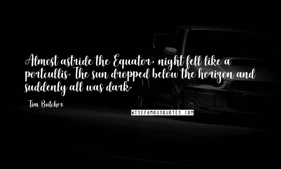 Tim Butcher Quotes: Almost astride the Equator, night fell like a portcullis. The sun dropped below the horizon and suddenly all was dark.