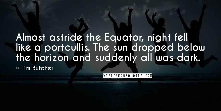 Tim Butcher Quotes: Almost astride the Equator, night fell like a portcullis. The sun dropped below the horizon and suddenly all was dark.