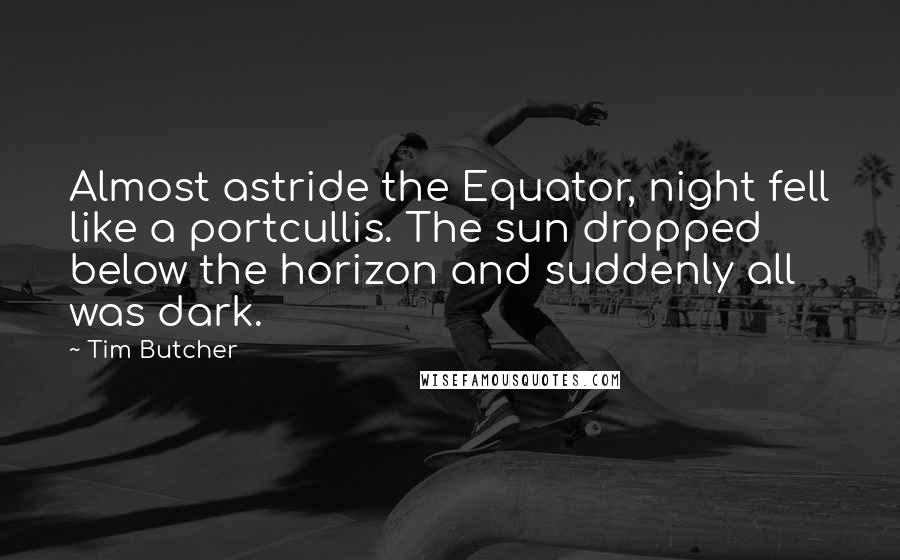 Tim Butcher Quotes: Almost astride the Equator, night fell like a portcullis. The sun dropped below the horizon and suddenly all was dark.