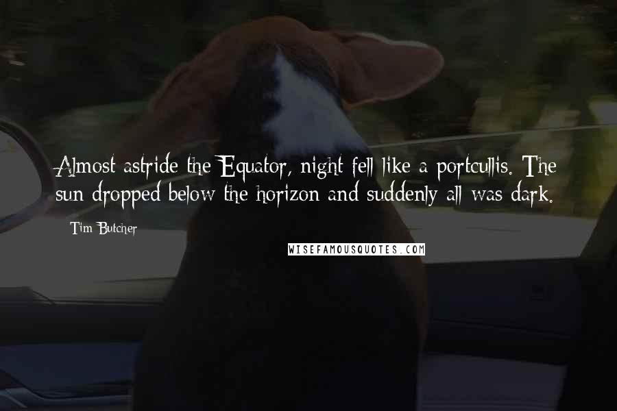 Tim Butcher Quotes: Almost astride the Equator, night fell like a portcullis. The sun dropped below the horizon and suddenly all was dark.
