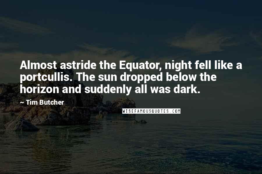 Tim Butcher Quotes: Almost astride the Equator, night fell like a portcullis. The sun dropped below the horizon and suddenly all was dark.