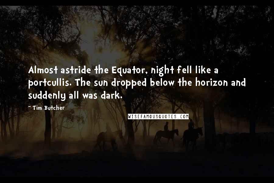 Tim Butcher Quotes: Almost astride the Equator, night fell like a portcullis. The sun dropped below the horizon and suddenly all was dark.